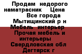 Продам  недорого наматрасник  › Цена ­ 6 500 - Все города, Мытищинский р-н Мебель, интерьер » Прочая мебель и интерьеры   . Свердловская обл.,Дегтярск г.